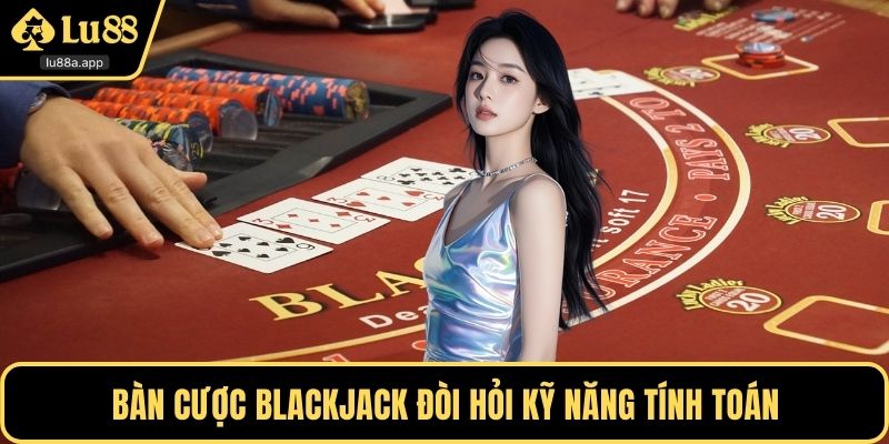 Bàn cược blackjack đòi hỏi kỹ năng tính toán